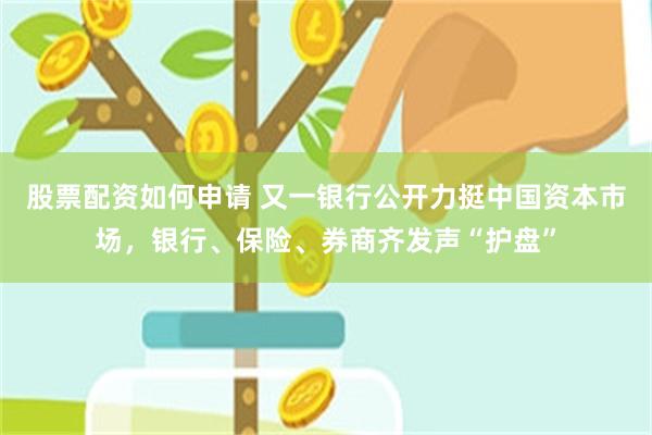 股票配资如何申请 又一银行公开力挺中国资本市场，银行、保险、券商齐发声“护盘”