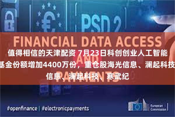 值得相信的天津配资 7月23日科创创业人工智能ETF摩根基金份额增加4400万份,重仓股海光信息、澜起科技、寒武纪