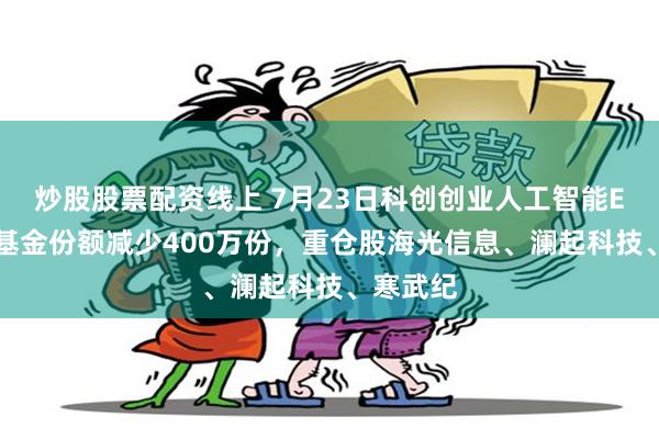 炒股股票配资线上 7月23日科创创业人工智能ETF工银基金份额减少400万份，重仓股海光信息、澜起科技、寒武纪