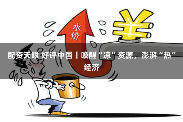 配资天眼 好评中国丨唤醒“凉”资源,澎湃“热”经济