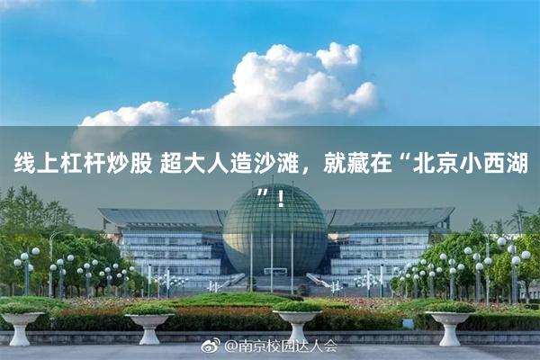 线上杠杆炒股 超大人造沙滩，就藏在“北京小西湖”！