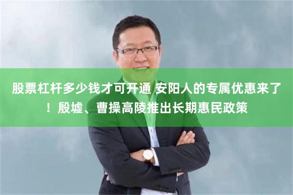 股票杠杆多少钱才可开通 安阳人的专属优惠来了！殷墟、曹操高陵推出长期惠民政策