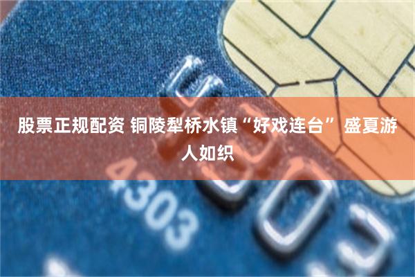 股票正规配资 铜陵犁桥水镇“好戏连台” 盛夏游人如织