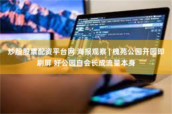 炒股股票配资平台网 海报观察 | 槐苑公园开园即刷屏 好公园自会长成流量本身