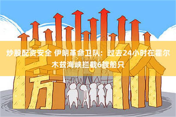 炒股配资安全 伊朗革命卫队：过去24小时在霍尔木兹海峡拦截6艘船只