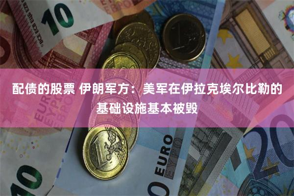 配债的股票 伊朗军方：美军在伊拉克埃尔比勒的基础设施基本被毁