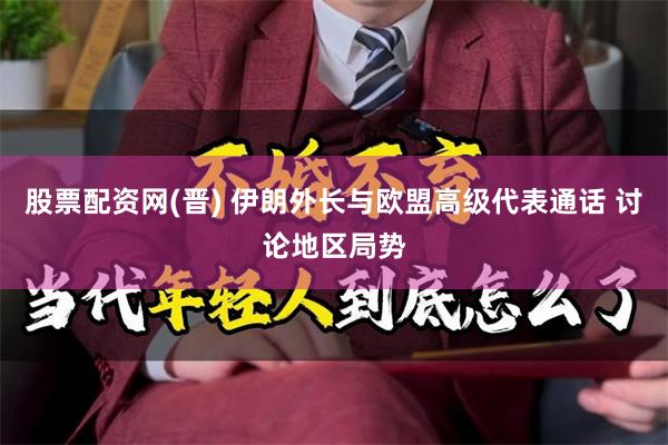 股票配资网(晋) 伊朗外长与欧盟高级代表通话 讨论地区局势