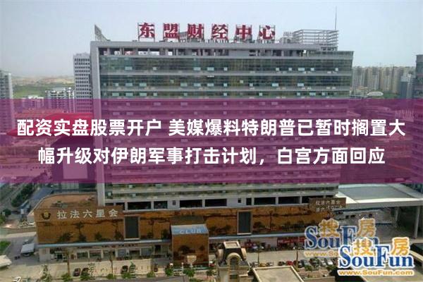 配资实盘股票开户 美媒爆料特朗普已暂时搁置大幅升级对伊朗军事打击计划，白宫方面回应