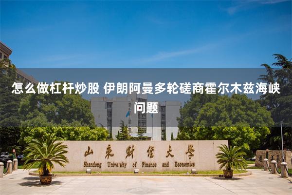 怎么做杠杆炒股 伊朗阿曼多轮磋商霍尔木兹海峡问题