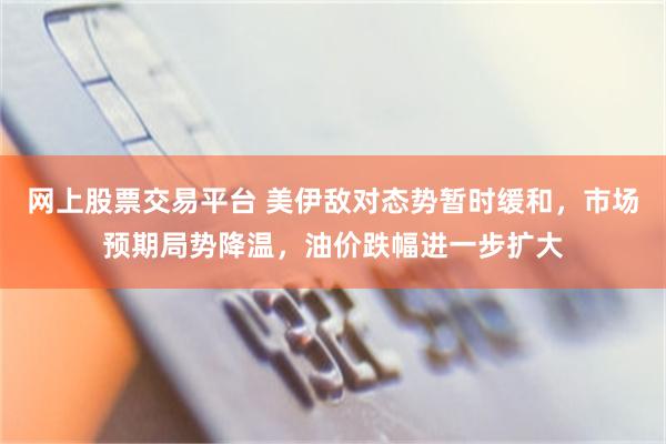 网上股票交易平台 美伊敌对态势暂时缓和，市场预期局势降温，油价跌幅进一步扩大