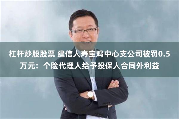 杠杆炒股股票 建信人寿宝鸡中心支公司被罚0.5万元：个险代理人给予投保人合同外利益