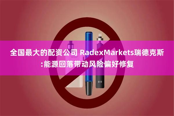 全国最大的配资公司 RadexMarkets瑞德克斯:能源回落带动风险偏好修复