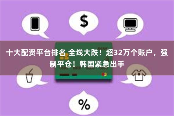 十大配资平台排名 全线大跌!超32万个账户,强制平仓!韩国紧急出手