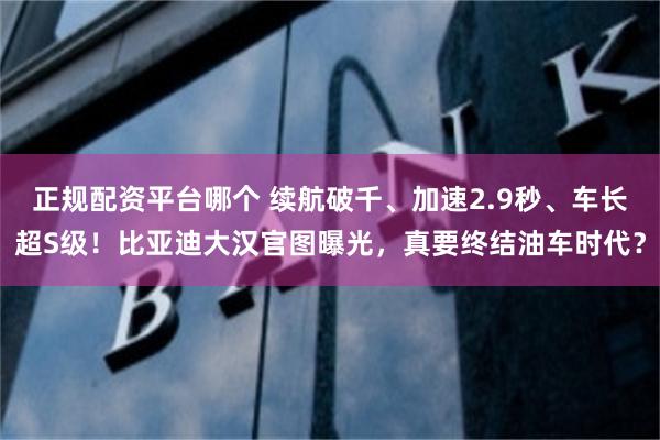 正规配资平台哪个 续航破千、加速2.9秒、车长超S级！比亚迪大汉官图曝光，真要终结油车时代？