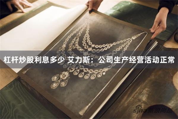 杠杆炒股利息多少 艾力斯：公司生产经营活动正常