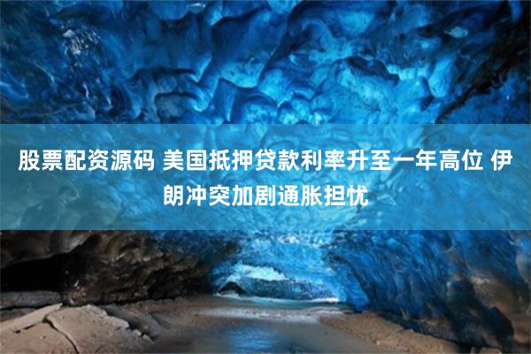 股票配资源码 美国抵押贷款利率升至一年高位 伊朗冲突加剧通胀担忧