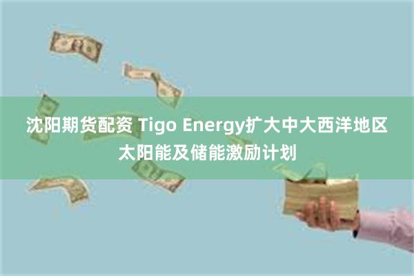 沈阳期货配资 Tigo Energy扩大中大西洋地区太阳能及储能激励计划