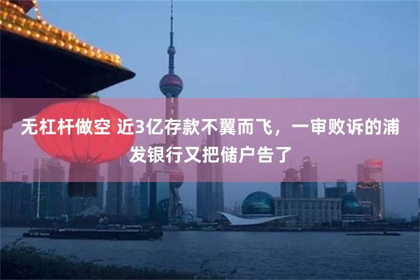 无杠杆做空 近3亿存款不翼而飞，一审败诉的浦发银行又把储户告了