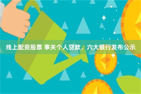 线上配资股票 事关个人贷款，六大银行发布公示