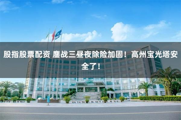 股指股票配资 鏖战三昼夜除险加固!高州宝光塔安全了!