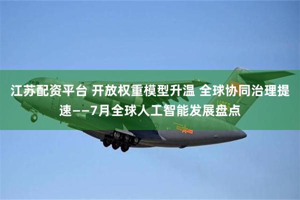 江苏配资平台 开放权重模型升温 全球协同治理提速——7月全球人工智能发展盘点