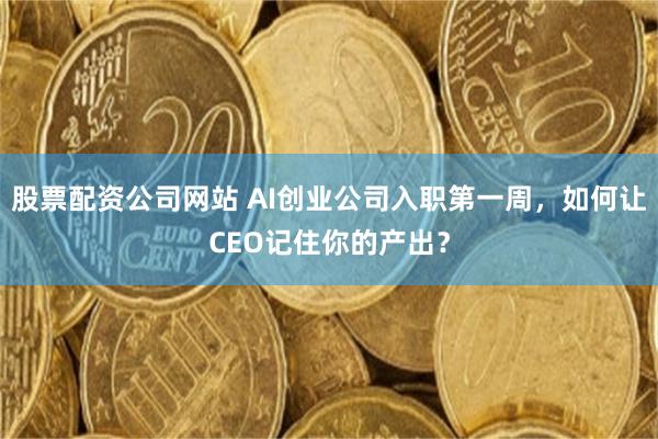 股票配资公司网站 AI创业公司入职第一周,如何让CEO记住你的产出?