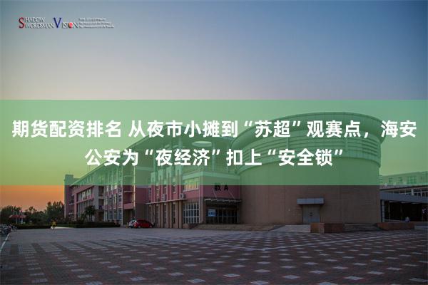 期货配资排名 从夜市小摊到“苏超”观赛点，海安公安为“夜经济”扣上“安全锁”