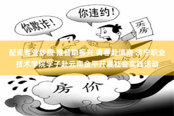 配资专业炒股 推普助振兴 青春赴滇南 济宁职业技术学院学子赴云南金平开展社会实践活动