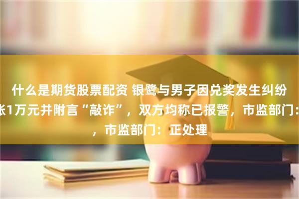 什么是期货股票配资 银鹭与男子因兑奖发生纠纷后，转账1万元并附言“敲诈”，双方均称已报警，市监部门：正处理