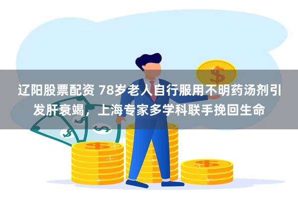 辽阳股票配资 78岁老人自行服用不明药汤剂引发肝衰竭，上海专家多学科联手挽回生命