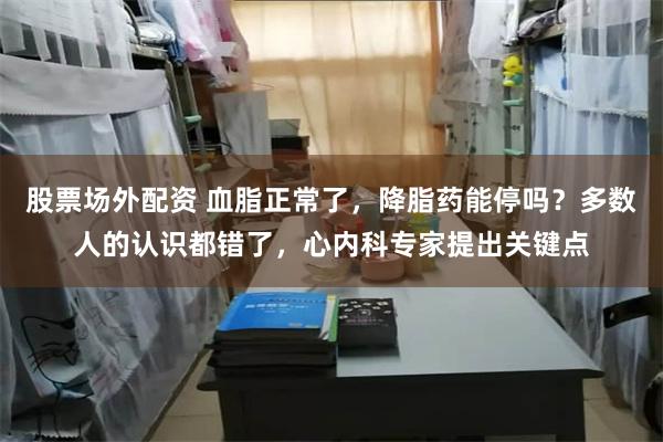 股票场外配资 血脂正常了，降脂药能停吗？多数人的认识都错了，心内科专家提出关键点
