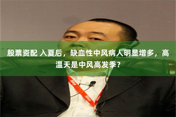 股票资配 入夏后，缺血性中风病人明显增多，高温天是中风高发季？