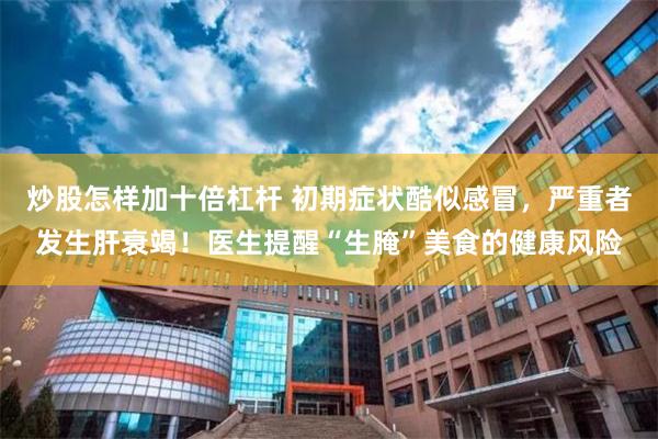 炒股怎样加十倍杠杆 初期症状酷似感冒，严重者发生肝衰竭！医生提醒“生腌”美食的健康风险