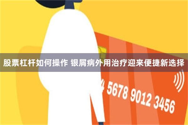 股票杠杆如何操作 银屑病外用治疗迎来便捷新选择
