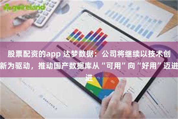 股票配资的app 达梦数据:公司将继续以技术创新为驱动,推动国产数据库从“可用”向“好用”迈进