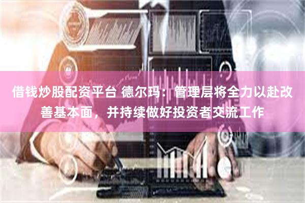 借钱炒股配资平台 德尔玛:管理层将全力以赴改善基本面,并持续做好投资者交流工作