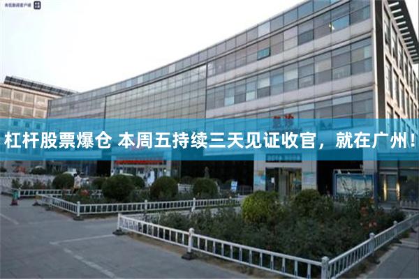 杠杆股票爆仓 本周五持续三天见证收官,就在广州!