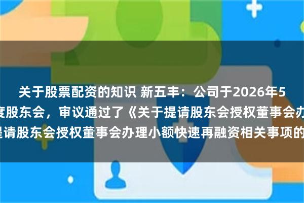 关于股票配资的知识 新五丰:公司于2026年5月18日召开2025年年度股东会,审议通过了《关于提请股东会授权董事会办理小额快速再融资相关事项的议案》