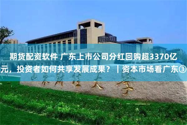 期货配资软件 广东上市公司分红回购超3370亿元，投资者如何共享发展成果？｜资本市场看广东③