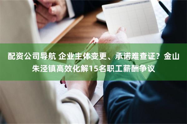 配资公司导航 企业主体变更、承诺难查证？金山朱泾镇高效化解15名职工薪酬争议