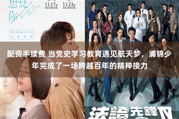 配资手续费 当党史学习教育遇见航天梦，浦锦少年完成了一场跨越百年的精神接力