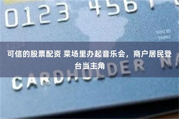 可信的股票配资 菜场里办起音乐会，商户居民登台当主角