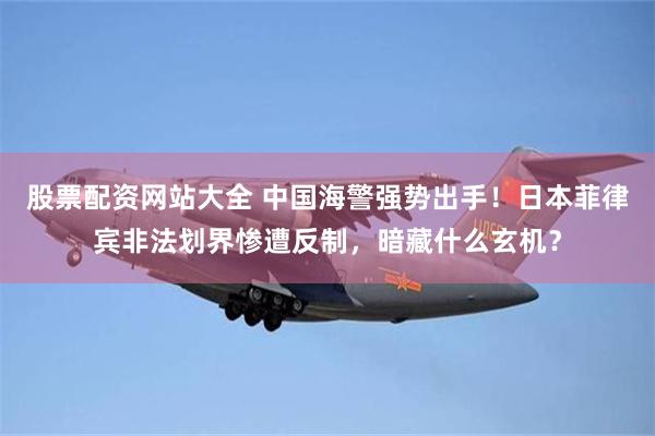 股票配资网站大全 中国海警强势出手！日本菲律宾非法划界惨遭反制，暗藏什么玄机？