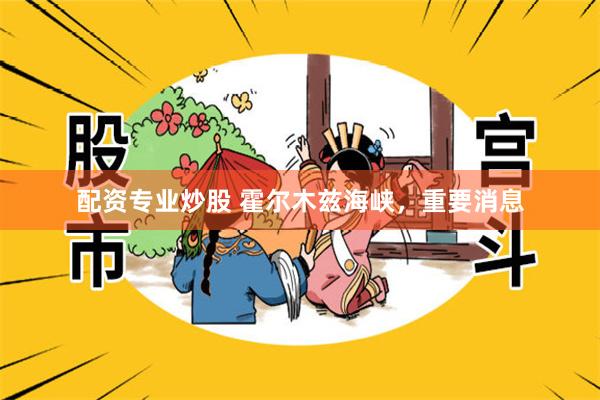 配资专业炒股 霍尔木兹海峡，重要消息