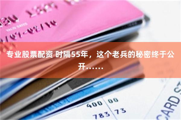 专业股票配资 时隔55年，这个老兵的秘密终于公开……