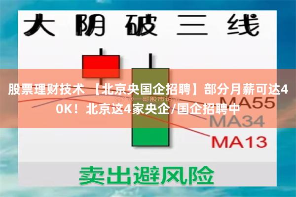股票理财技术 【北京央国企招聘】部分月薪可达40K！北京这4家央企/国企招聘中