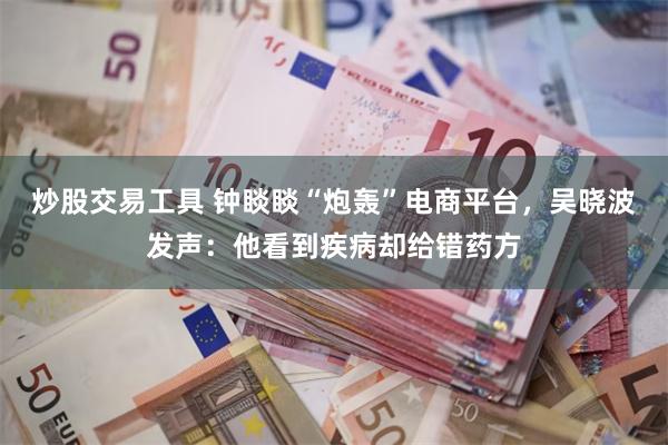 炒股交易工具 钟睒睒“炮轰”电商平台，吴晓波发声：他看到疾病却给错药方