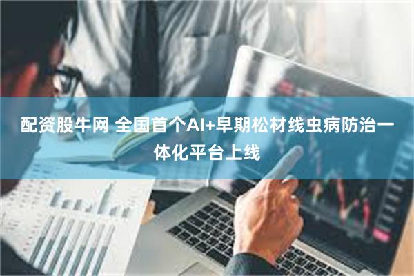 配资股牛网 全国首个AI+早期松材线虫病防治一体化平台上线