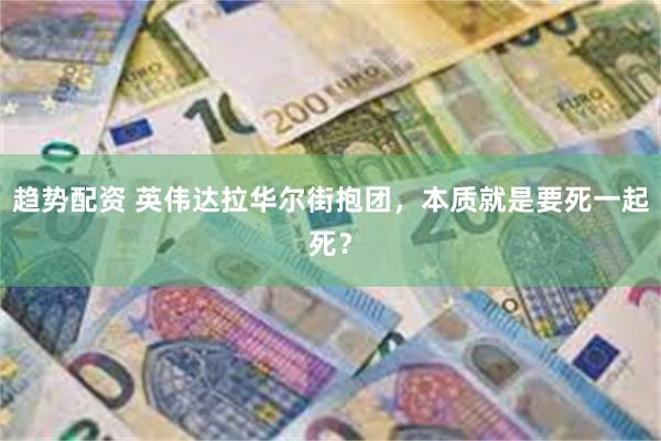 趋势配资 英伟达拉华尔街抱团，本质就是要死一起死？