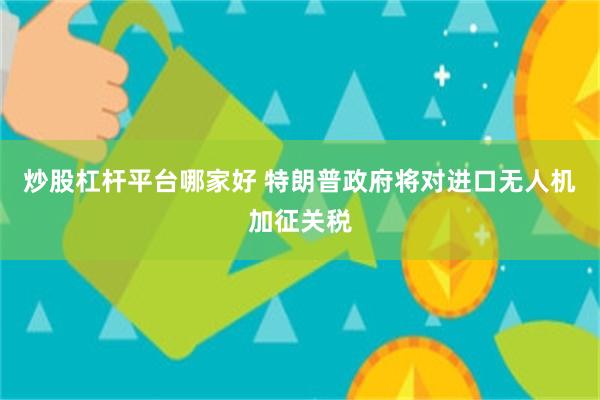 炒股杠杆平台哪家好 特朗普政府将对进口无人机加征关税
